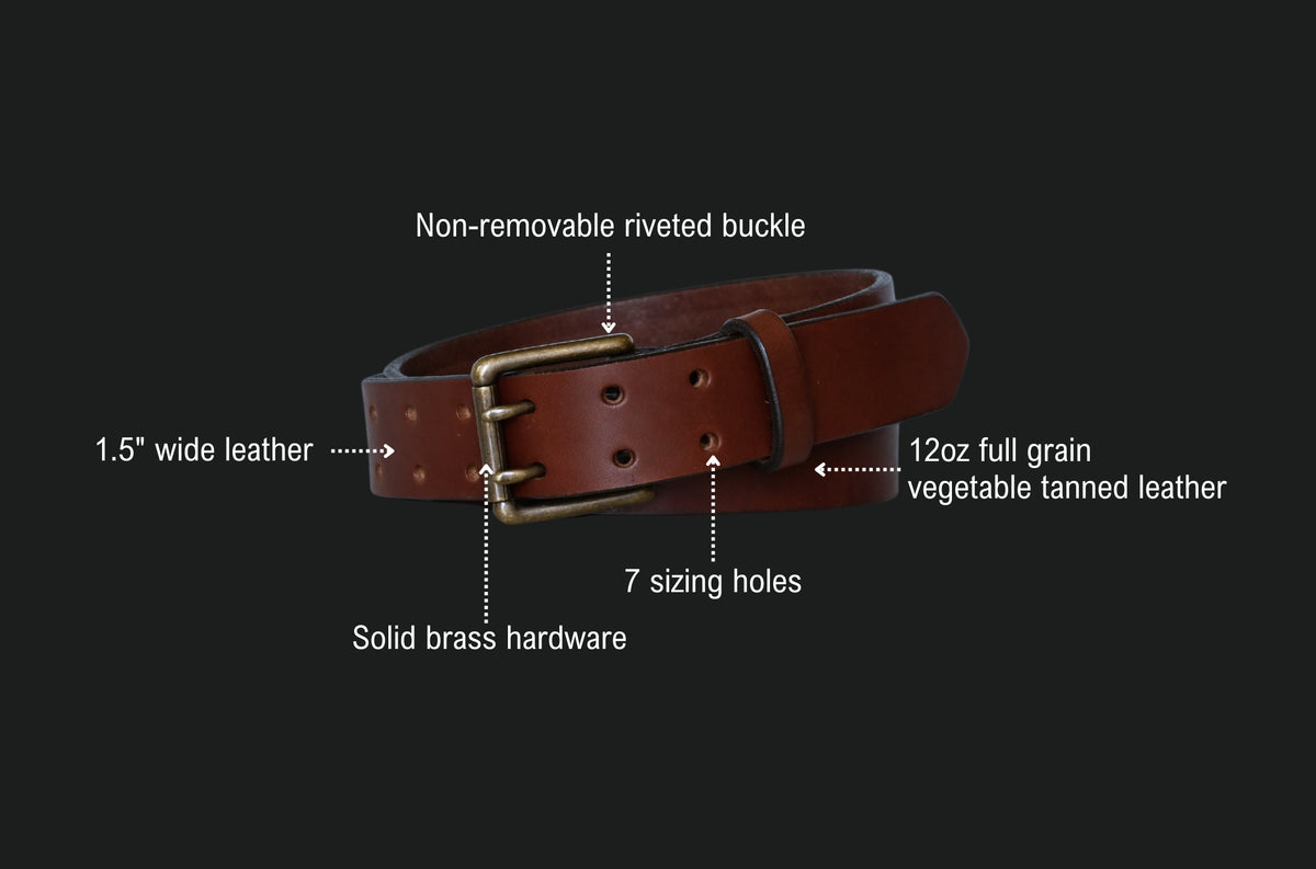 Double prong belt features: non-removable riveted double prong buckle, 1.5 inch wide leather, 12oz full grain vegetable tanned leather, 7 sizing holes, solid brass hardware.spec sheet